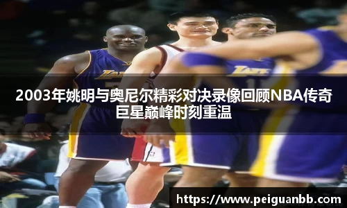 2003年姚明与奥尼尔精彩对决录像回顾NBA传奇巨星巅峰时刻重温