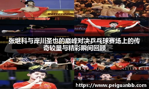 张继科与岸川圣也的巅峰对决乒乓球赛场上的传奇较量与精彩瞬间回顾